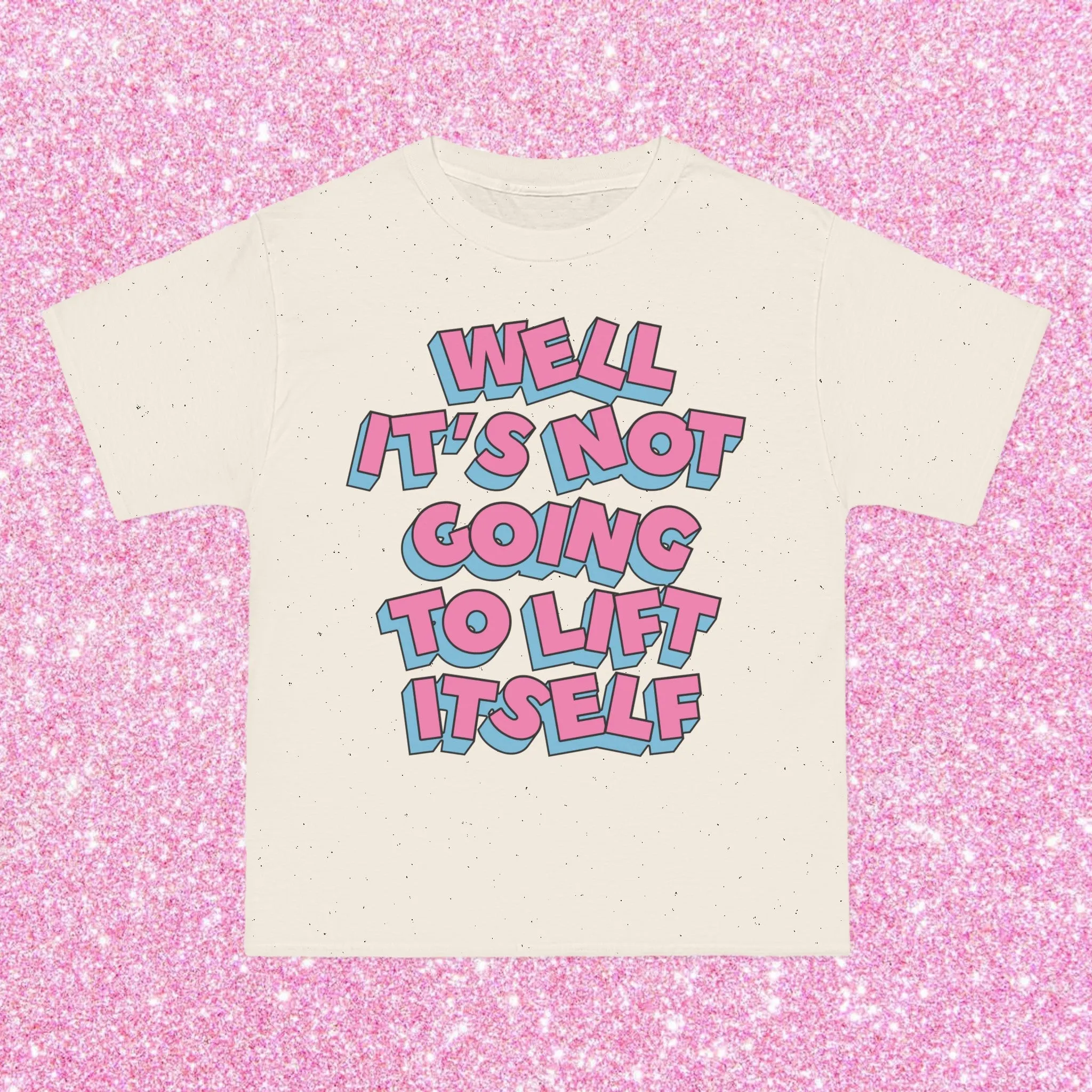WELL, IT’S NOT GOING TO LIFT ITSELF- TEE