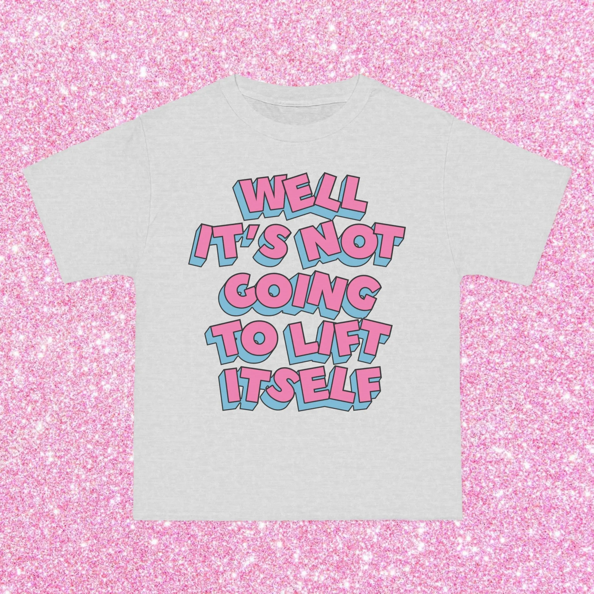 WELL, IT’S NOT GOING TO LIFT ITSELF- TEE