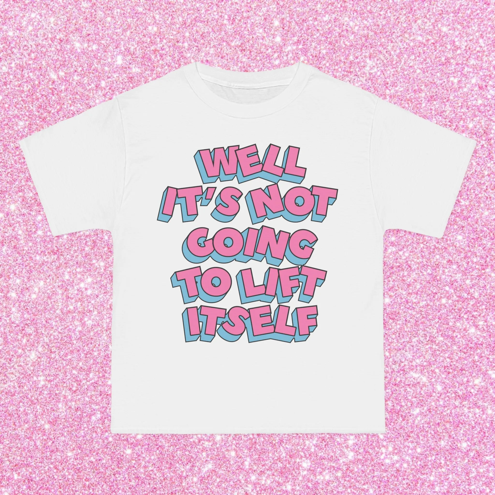 WELL, IT’S NOT GOING TO LIFT ITSELF- TEE
